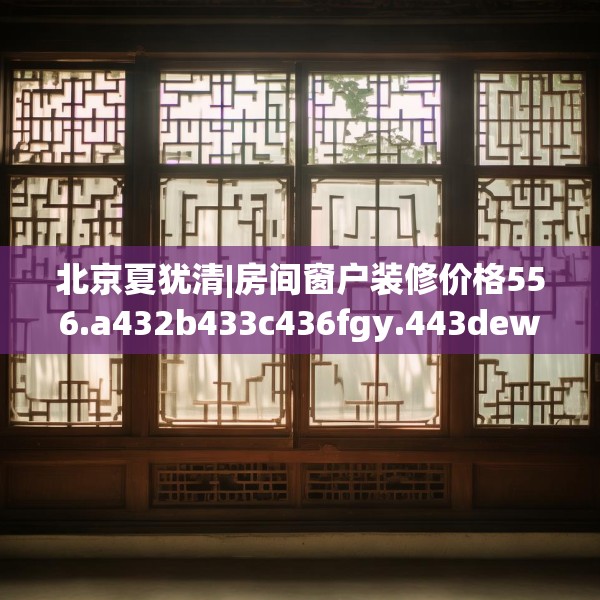 北京夏犹清|房间窗户装修价格556.a432b433c436fgy.443dewqe