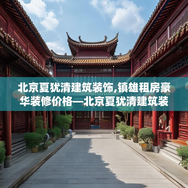 北京夏犹清建筑装饰,镇雄租房豪华装修价格—北京夏犹清建筑装饰414.a290b291c294fgy.301nbn