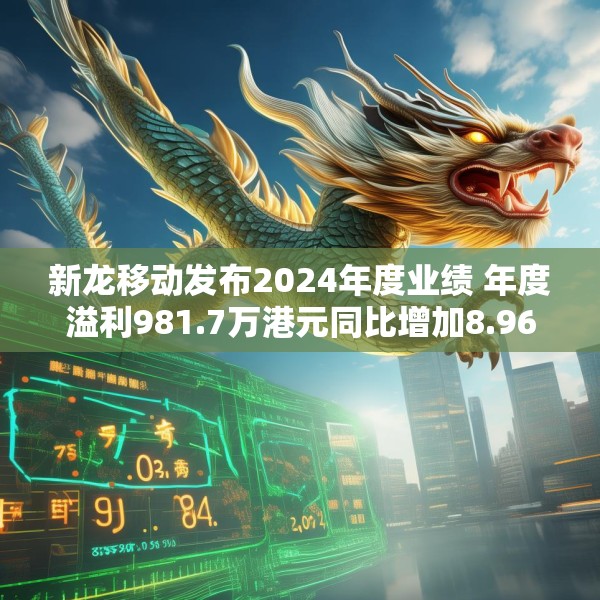 新龙移动发布2024年度业绩 年度溢利981.7万港元同比增加8.96%