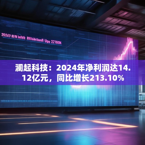 澜起科技：2024年净利润达14.12亿元，同比增长213.10%