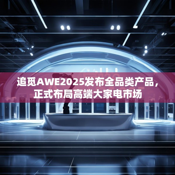 追觅AWE2025发布全品类产品，正式布局高端大家电市场