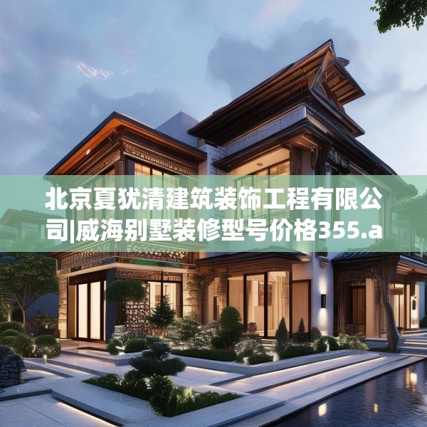 北京夏犹清建筑装饰工程有限公司|威海别墅装修型号价格355.a231b232c235fgy.242poiy