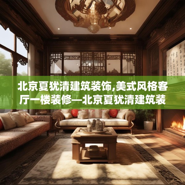 北京夏犹清建筑装饰,美式风格客厅一楼装修—北京夏犹清建筑装饰199.a75b76c79fgy.86jhhj