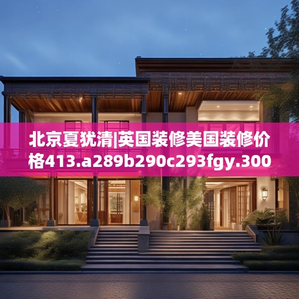 北京夏犹清|英国装修美国装修价格413.a289b290c293fgy.300bnbn