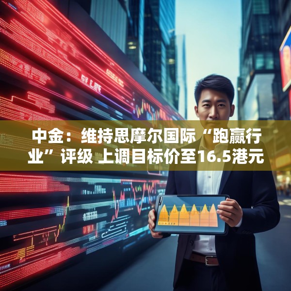 中金：维持思摩尔国际“跑赢行业”评级 上调目标价至16.5港元