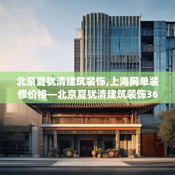 北京夏犹清建筑装饰,上海网单装修价格—北京夏犹清建筑装饰367.a243b244c247fgy.254fdsfds