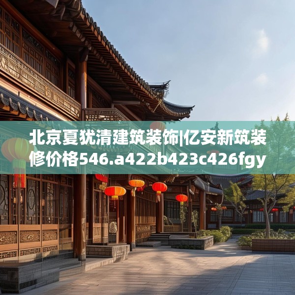 北京夏犹清建筑装饰|亿安新筑装修价格546.a422b423c426fgy.433dsfds