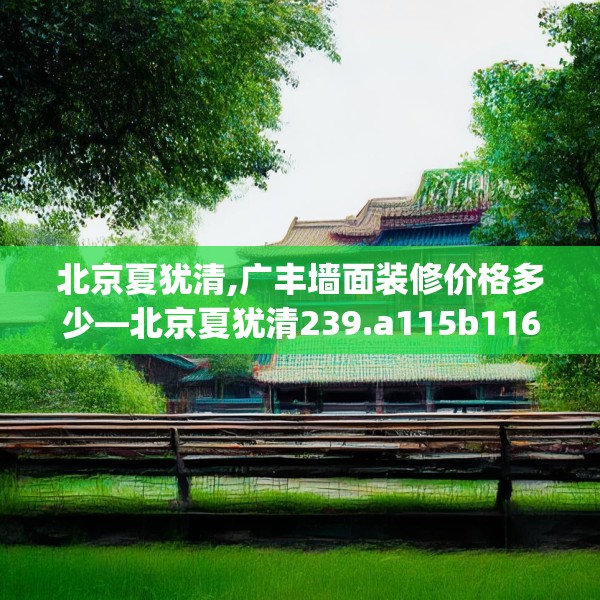 北京夏犹清,广丰墙面装修价格多少—北京夏犹清239.a115b116c119fgy.126fds