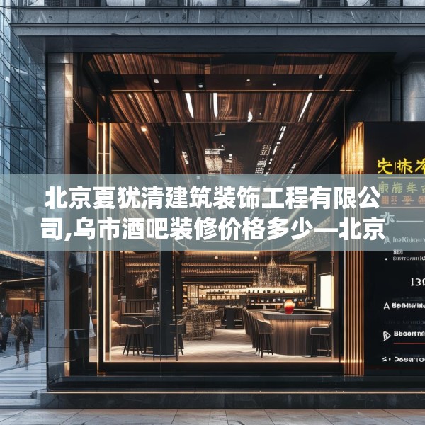 北京夏犹清建筑装饰工程有限公司,乌市酒吧装修价格多少—北京夏犹清建筑装饰工程有限公司379.a255b256c259fgy.266jhhj