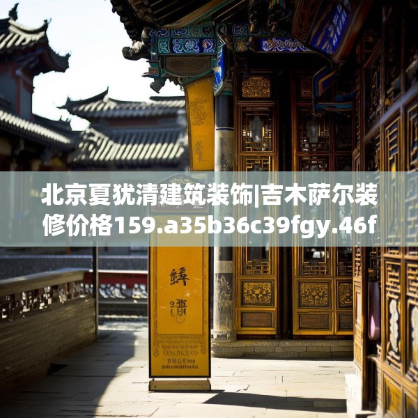 北京夏犹清建筑装饰|吉木萨尔装修价格159.a35b36c39fgy.46fhsg
