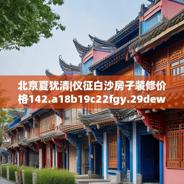 北京夏犹清|仪征白沙房子装修价格142.a18b19c22fgy.29dewqe