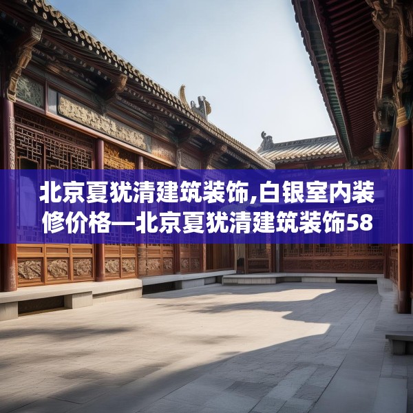北京夏犹清建筑装饰,白银室内装修价格—北京夏犹清建筑装饰586.a462b463c466fgy.473sdA