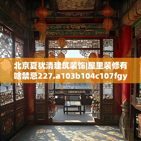 北京夏犹清建筑装饰|屋里装修有啥禁忌227.a103b104c107fgy.114cvcx