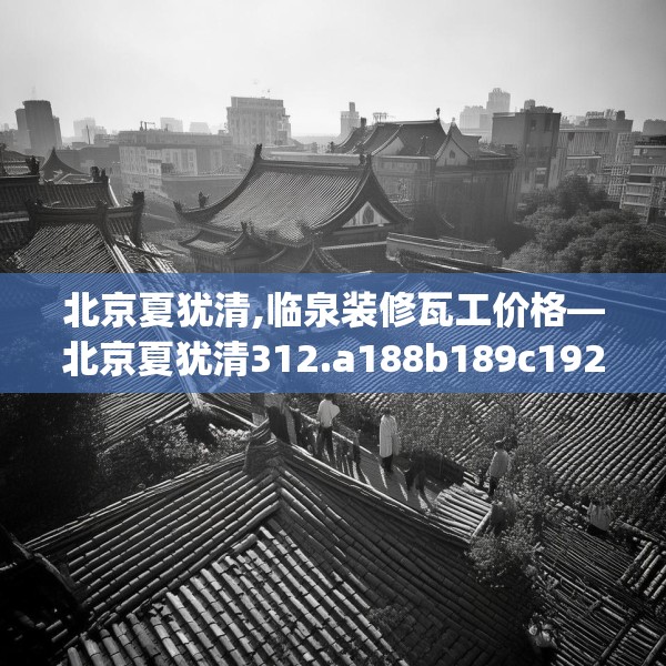 北京夏犹清,临泉装修瓦工价格—北京夏犹清312.a188b189c192fgy.199dsfds