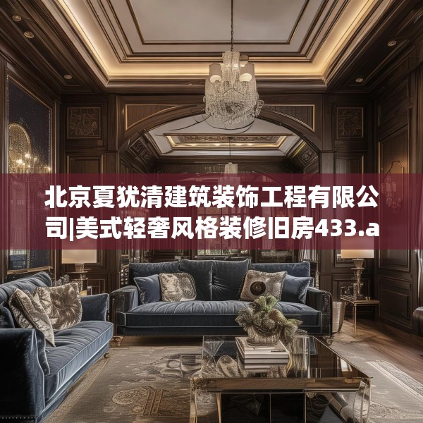北京夏犹清建筑装饰工程有限公司|美式轻奢风格装修旧房433.a309b310c313fgy.320jhhj