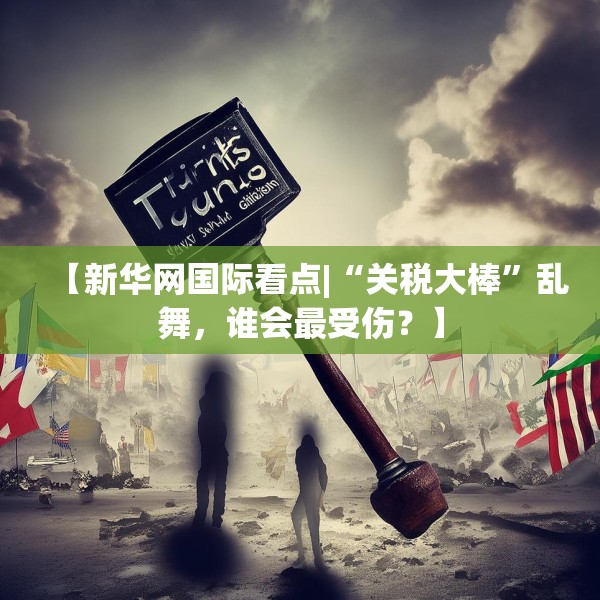 【新华网国际看点|“关税大棒”乱舞，谁会最受伤？】