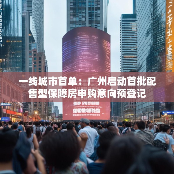 一线城市首单：广州启动首批配售型保障房申购意向预登记