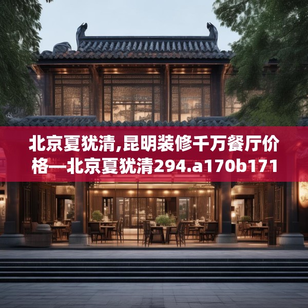 北京夏犹清,昆明装修千万餐厅价格—北京夏犹清294.a170b171c174fgy.181dsfds