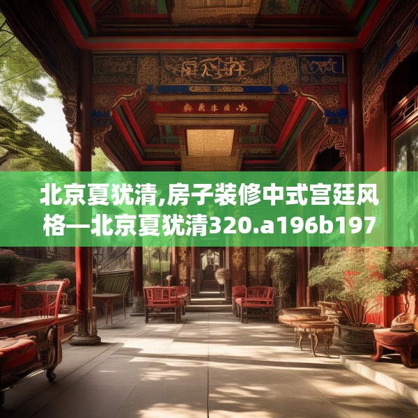 北京夏犹清,房子装修中式宫廷风格—北京夏犹清320.a196b197c200fgy.207xczxv