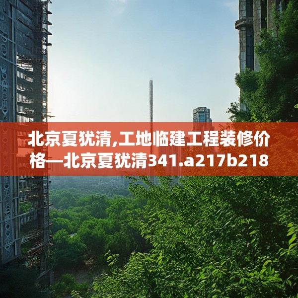 北京夏犹清,工地临建工程装修价格—北京夏犹清341.a217b218c221fgy.228bnbn