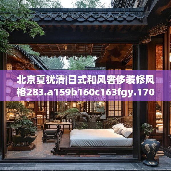 北京夏犹清|日式和风奢侈装修风格283.a159b160c163fgy.170poiy