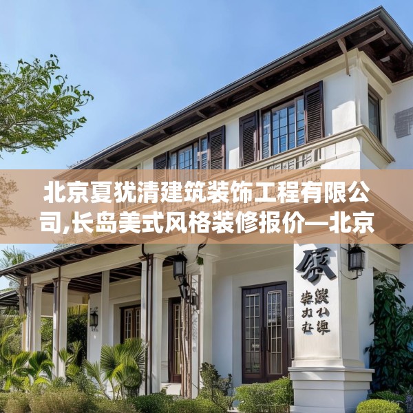 北京夏犹清建筑装饰工程有限公司,长岛美式风格装修报价—北京夏犹清建筑装饰工程有限公司482.a358b359c362fgy.369xczxv