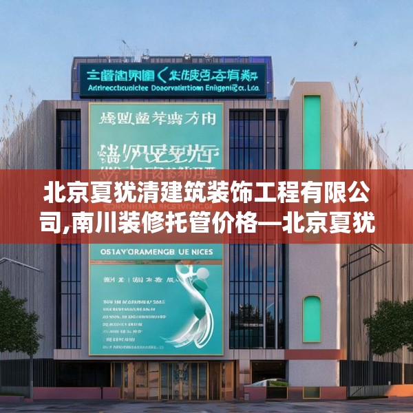 北京夏犹清建筑装饰工程有限公司,南川装修托管价格—北京夏犹清建筑装饰工程有限公司373.a249b250c253fgy.260poiy