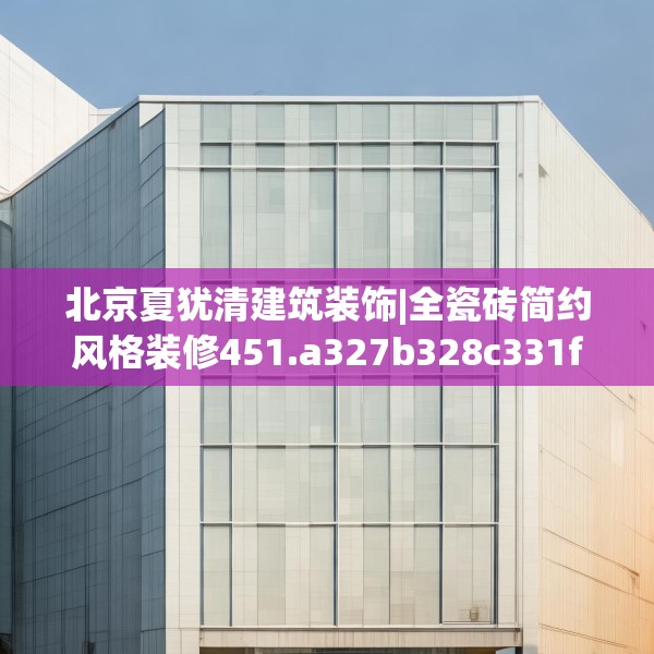 北京夏犹清建筑装饰|全瓷砖简约风格装修451.a327b328c331fgy.338jhhj