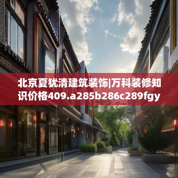 北京夏犹清建筑装饰|万科装修知识价格409.a285b286c289fgy.296poiy