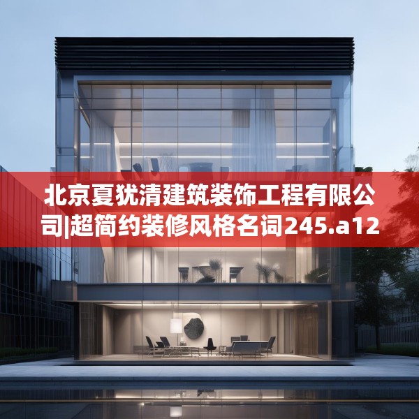 北京夏犹清建筑装饰工程有限公司|超简约装修风格名词245.a121b122c125fgy.132cvcx