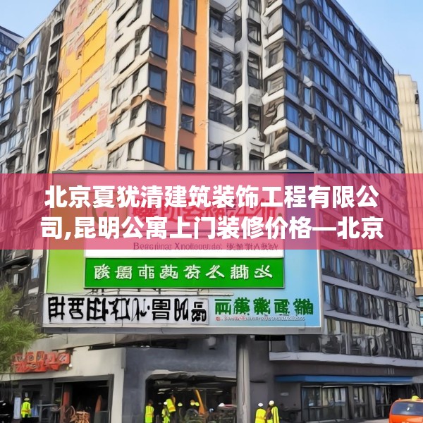 北京夏犹清建筑装饰工程有限公司,昆明公寓上门装修价格—北京夏犹清建筑装饰工程有限公司346.a222b223c226fgy.233htyj