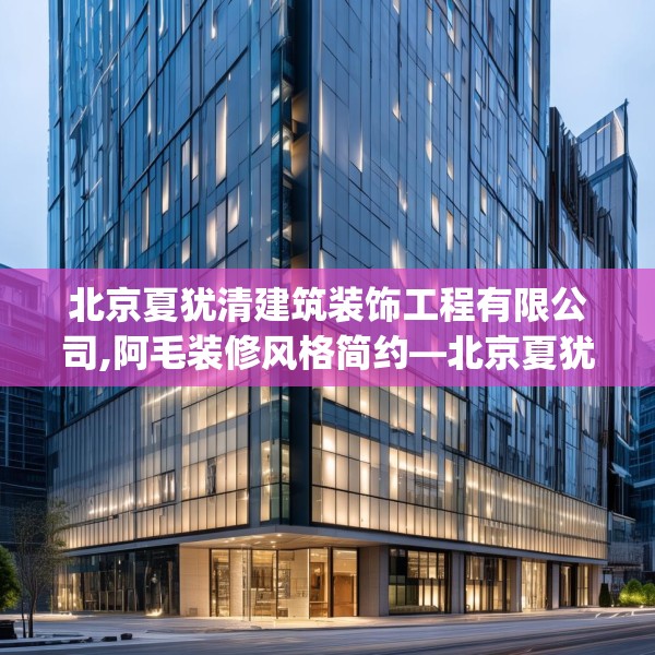 北京夏犹清建筑装饰工程有限公司,阿毛装修风格简约—北京夏犹清建筑装饰工程有限公司430.a306b307c310fgy.317dewqe