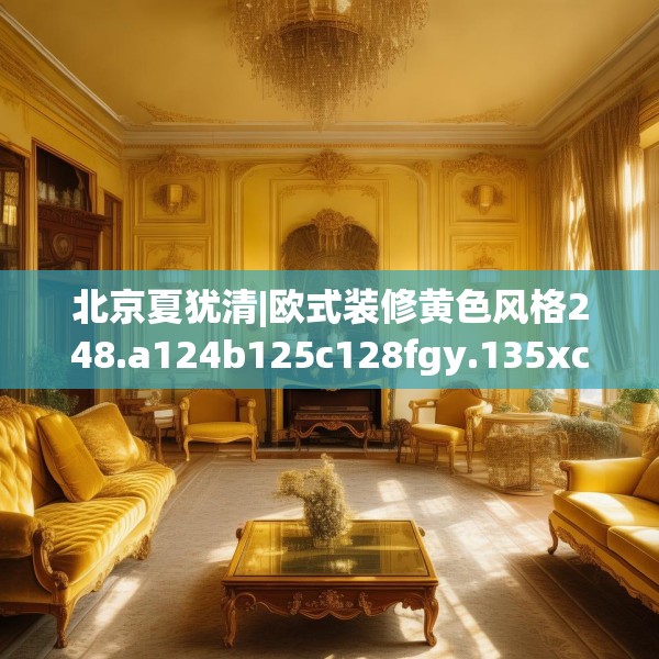 北京夏犹清|欧式装修黄色风格248.a124b125c128fgy.135xczxv