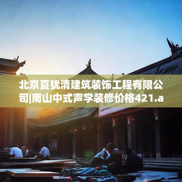 北京夏犹清建筑装饰工程有限公司|南山中式声学装修价格421.a297b298c301fgy.308fdsfds