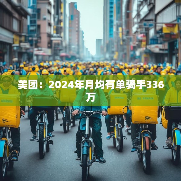美团：2024年月均有单骑手336万