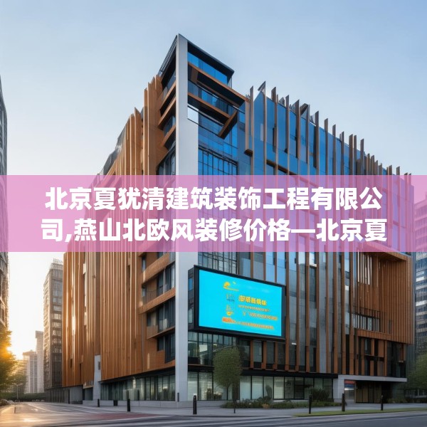 北京夏犹清建筑装饰工程有限公司,燕山北欧风装修价格—北京夏犹清建筑装饰工程有限公司152.a28b29c32fgy.39wew