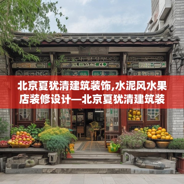 北京夏犹清建筑装饰,水泥风水果店装修设计—北京夏犹清建筑装饰430.a306b307c310fgy.317dewqe