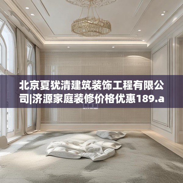 北京夏犹清建筑装饰工程有限公司|济源家庭装修价格优惠189.a65b66c69fgy.76fghfd