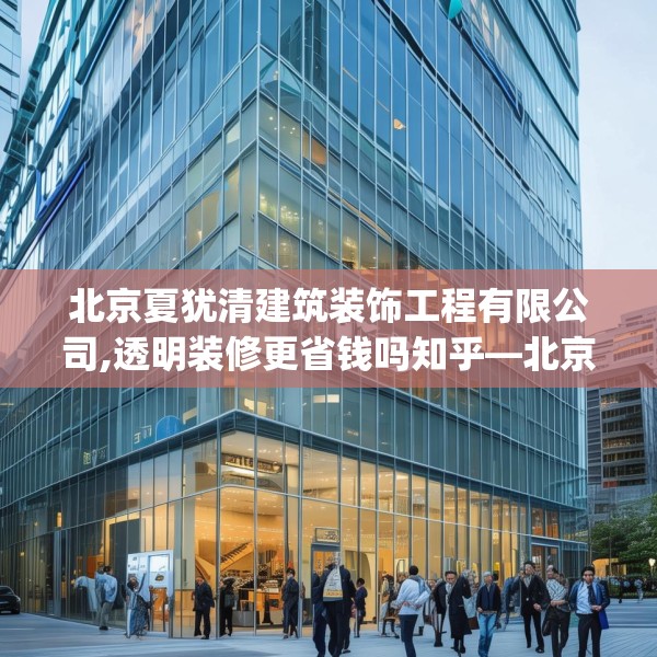 北京夏犹清建筑装饰工程有限公司,透明装修更省钱吗知乎—北京夏犹清建筑装饰工程有限公司367.a243b244c247fgy.254fdsfds