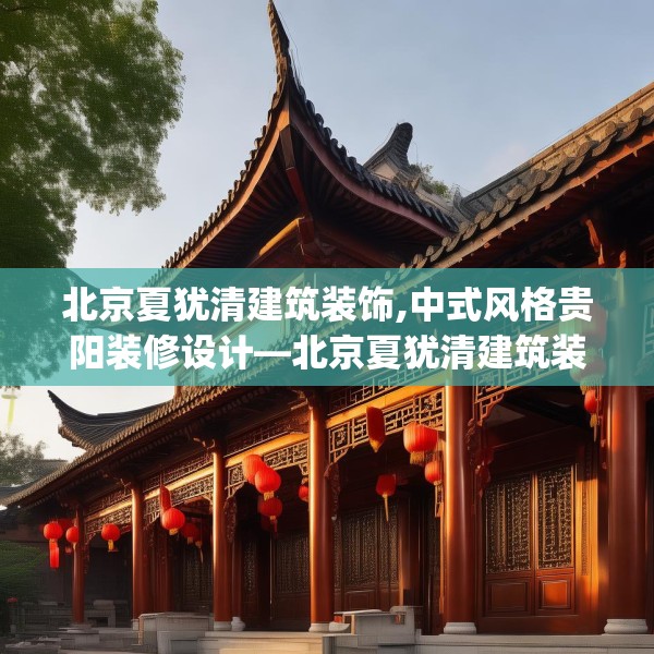 北京夏犹清建筑装饰,中式风格贵阳装修设计—北京夏犹清建筑装饰368.a244b245c248fgy.255wew
