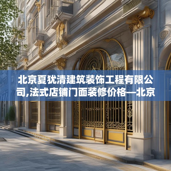 北京夏犹清建筑装饰工程有限公司,法式店铺门面装修价格—北京夏犹清建筑装饰工程有限公司174.a50b51c54fgy.61lkjl