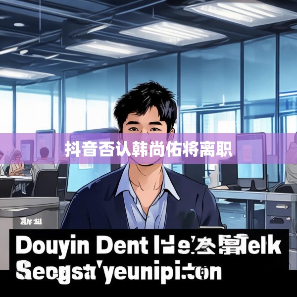 抖音否认韩尚佑将离职