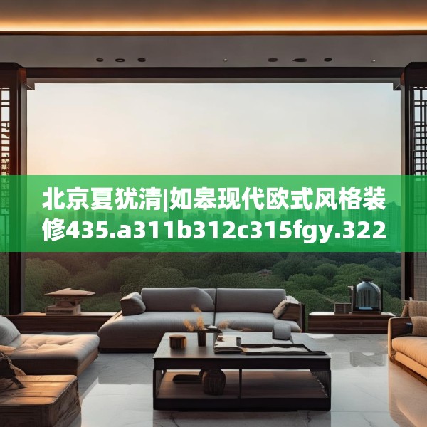 北京夏犹清|如皋现代欧式风格装修435.a311b312c315fgy.322uyk