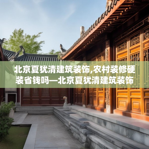 北京夏犹清建筑装饰,农村装修硬装省钱吗—北京夏犹清建筑装饰228.a104b105c108fgy.115lkjl