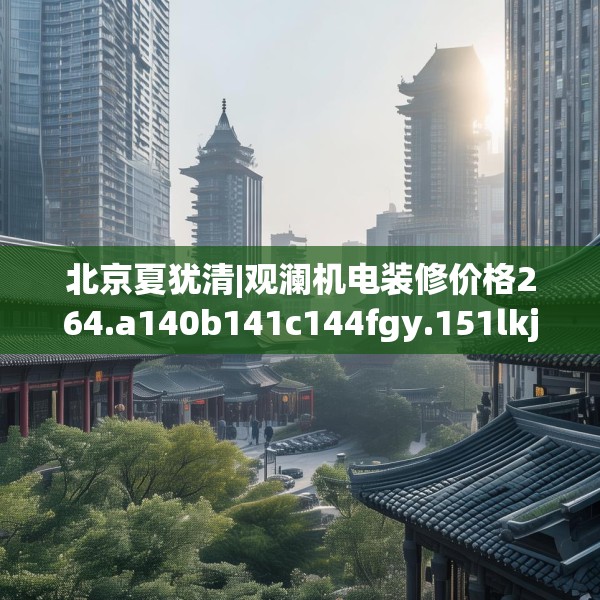北京夏犹清|观澜机电装修价格264.a140b141c144fgy.151lkjl