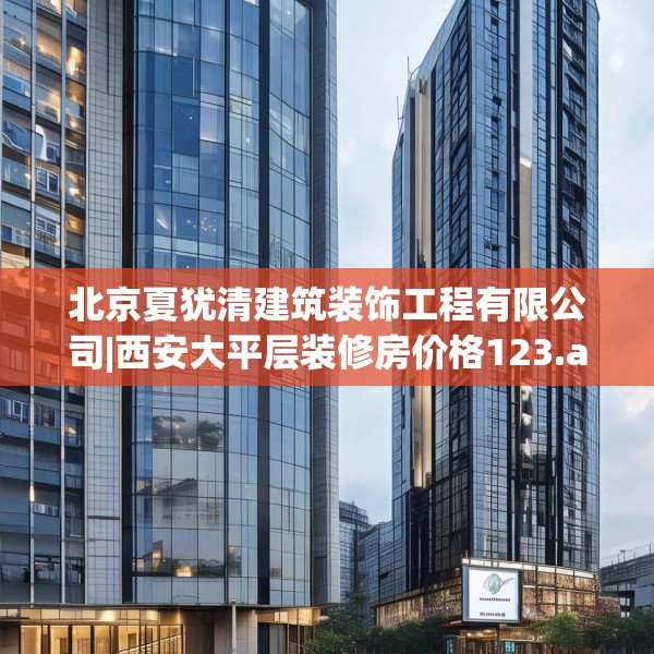 北京夏犹清建筑装饰工程有限公司|西安大平层装修房价格123.adewqe