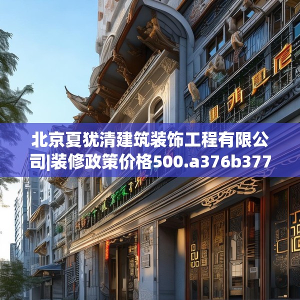 北京夏犹清建筑装饰工程有限公司|装修政策价格500.a376b377c380fgy.387xczxv