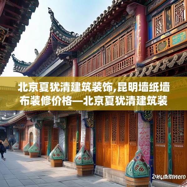 北京夏犹清建筑装饰,昆明墙纸墙布装修价格—北京夏犹清建筑装饰247.a123b124c127fgy.134poiy
