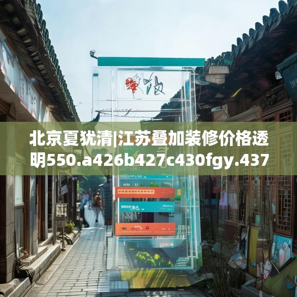 北京夏犹清|江苏叠加装修价格透明550.a426b427c430fgy.437sdA