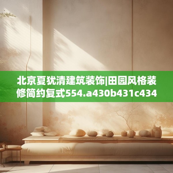 北京夏犹清建筑装饰|田园风格装修简约复式554.a430b431c434fgy.441xczxv